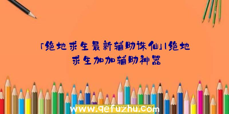 「绝地求生最新辅助诛仙」|绝地求生加加辅助神器